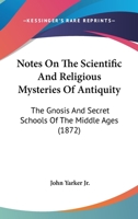 Notes On the Scientific and Religious Mysteries of Antiquity: The Gnosis and Secret Schools of the Middle Ages; Modern Rosicrucianism; and the Various Rites and Degrees of Free and Accepted Masonry 1164858793 Book Cover