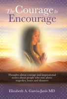 The Courage to Encourage: Thoughts About Courage and Inspirational Stories About People Who Rose Above Tragedies, Losses and Disasters 1982247177 Book Cover