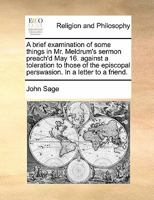 A brief examination of some things in Mr. Meldrum's sermon preach'd May 16. against a toleration to those of the episcopal perswasion. In a letter to a friend. 1140804588 Book Cover