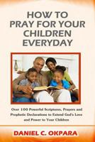 How to Pray for Your Children Everyday: Over 100 Powerful Scriptures, Prayers and Prophetic Declarations for Your Children's Salvation, Health, Education, Career, Relationship, Protection, Etc 1539377644 Book Cover