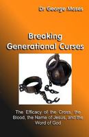 Breaking Generational Curses: The Efficacy of the Cross, the Blood, the Name of Jesus Christ and the Word of God 1438265255 Book Cover