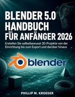 Blender 5.0 Handbuch Für Anfänger 2026: Erstellen Sie selbstbewusst 3D-Projekte von der Einrichtung bis zum Export und darüber hinaus (German Edition) B0H1QT47SX Book Cover