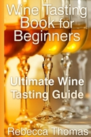 Wine Tasting Book for Beginners: Ultimate Wine Tasting Guide 1304710858 Book Cover
