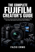 THE COMPLETE FUJIFILM CREATOR’S GUIDE: Master Your Camera Controls, Improve Your Photography Skills, and Create High-Quality Visual Content With Confidence B0HMN4ZP7W Book Cover