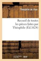 Recueil de Toutes Les Pia]ces Faites Par Tha(c)Ophile, Depuis Sa Prise Jusques a Pra(c)Sent.: Ensemble Plusieurs Autres Pia]ces Faictes Par Ses Amis a Sa Faveur, Et Non Encores Veues... 2012152945 Book Cover