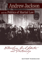 Andrew Jackson Andrew Jackson and the Politics of Martial Law: Nationalism, Civil Liberties, and Partisanship 1572336242 Book Cover