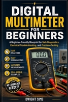 DIGITAL MULTIMETER FOR BEGINNERS: A Beginner-Friendly Blueprint for Safe Diagnostics, Electrical Troubleshooting, and Precision Testing B0H11DJHL5 Book Cover