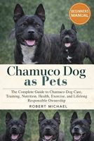 CHAMUCO DOG AS PETS: The Complete Guide to Chamuco Dog Care, Training, Nutrition, Health, Exercise, and Lifelong Responsible Ownership B0GTVFBTJR Book Cover