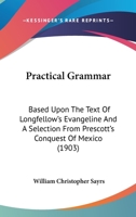 Practical Grammar: Based Upon The Text Of Longfellow's Evangeline And A Selection From Prescott's Conquest Of Mexico 1164930060 Book Cover