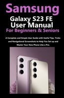 Samsung Galaxy S23 FE User Manual for Beginners and Seniors: A Complete and Simple User Guide with Useful Tips, Tricks & Navigational Screenshots to Help You Set up & Master Your New Phone Like a Pro. B0CMJKSXFN Book Cover