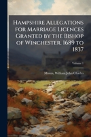 Hampshire Allegations for Marriage Licences Granted by the Bishop of Winchester. 1689 to 1837, Volume 1 1172464197 Book Cover