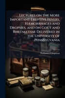 Lectures on the More Important Eruptive Fevers, HÃ]morrhages and Dropsies, and on Gout and Rheumatism. Delivered in the University of Pennsylvania 1025200942 Book Cover