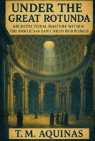 Under the Great Rotunda: Architectural Mastery within the Basilica of San Carlo Borromeo (Pilgrimage to the Sacred: Italy's Holy Shrines) B0GJG7DW8B Book Cover