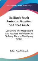 Bailliere's South Australian Gazetteer and Road Guide: Containing the Most Recent and Accurate Information as to Every Place in the Colony 1165344769 Book Cover