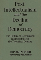 Post-Intellectualism and the Decline of Democracy: The Failure of Reason and Responsibility in the Twentieth Century 027595661X Book Cover