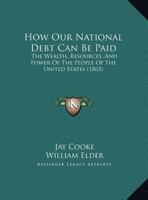 How Our National Debt Can Be Paid: The Wealth, Resources, And Power Of The People Of The United States 1120296226 Book Cover