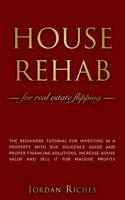 House Rehab: for Real Estate Flipping - The beginners tutorial for investing in a property with due diligence guide and proper financing solutions, increase house value and sell it for massive profits 1072341824 Book Cover