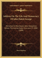 Address On The Life And Democracy Of John Hatch George: Delivered At Manchester, New Hampshire, Before The Granite State Club, June 27, 1888 1169474713 Book Cover