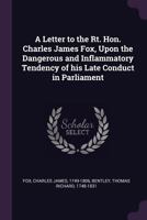 A Letter to the Rt. Hon. Charles James Fox: upon the dangerous and inflammatory tendency of his late conduct in Parliament 3337455344 Book Cover