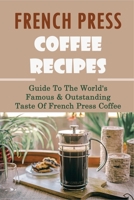 French Press Coffee Recipes: Guide To The World's Famous & Outstanding Taste Of French Press Coffee: How To Use French Press To Create The Best Coffee Drinks B0991J4Y3L Book Cover
