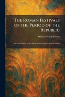 The Roman Festivals of the Period of the Republic: An Introduction to the Study of the Religion of the Romans 1025962133 Book Cover