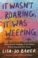 It Wasn't Roaring, It Was Weeping: Interpreting the Language of Our Fathers Without Repeating Their Stories 0525652868 Book Cover