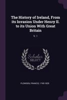 The History of Ireland, Vol. 1 of 2: From Its Invasion Under Henry II, to Its Union with Great Britain (Classic Reprint) 1358623287 Book Cover