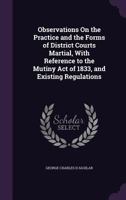 Observations on the Practice and the Forms of District Courts Martial, with Reference to the Mutiny Act of 1833, and Existing Regulations 114353185X Book Cover