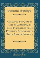 Catalogo Dei Quadri Che Si Conservano Nella Pinacoteca Della Pontifica Accademia Di Belle Arti in Bologna (Classic Reprint) 0428462677 Book Cover
