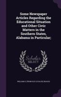 Some Newspaper Articles Regarding the Educational Situation and Other Civic Matters in the Southern States, Alabama in Particular; 1359632956 Book Cover