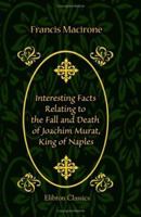 Interesting Facts Relating to the Fall and Death of Joachim Murat, King of Naples: The Capitulation of Paris in 1815 and the Second Restoration of the Bourbons: Original Letters from King Joachim to t 1104134241 Book Cover