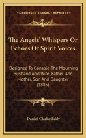 The Angels' Whispers Or Echoes Of Spirit Voices: Designed To Console The Mourning Husband And Wife, Father And Mother, Son And Daughter 1120724597 Book Cover