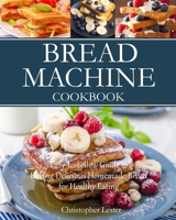 Bread Machine Cookbook: Easy-to-Follow Guide to Baking Delicious Homemade Bread for Healthy Eating 1729159516 Book Cover