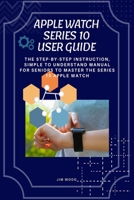 Apple Watch Series 10 User Guide: The Step-By-Step Instruction, Simple to Understand Manual for Seniors to Master The Series 10 Apple Watch B0DSQ37RNY Book Cover