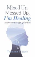 Mixed Up, Messed Up, I'm Healing: Mountain Moving Experiences 0999391526 Book Cover