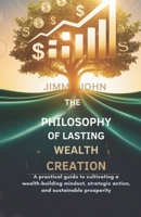 The Philosophy of Lasting Wealth Creation: A Practical Guide to Cultivating a Wealth-Building Mindset, Strategic Action, and Sustainable Prosperity B0GP1TKH26 Book Cover