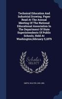 Technical Education And Industrial Drawing. Paper Read At The Annual Meeting Of The National Educational Association In The Department Of State ... Schools, Held At Washington,february 5,1879 134047994X Book Cover