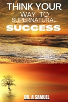 THINK YOUR WAY TO SUPERNATURAL SUCCESS B0BHRGPYV1 Book Cover