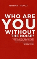 Who Are You Without The Noise?: Overcome Doubts and Obstacles, Solve Problems Mindfully, and Cultivate Self-Love Through Self-Reflection for a More Purposeful and Authentic Life B0FM8C55HH Book Cover