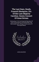 The Last Days, Death, Funeral Obsequies, &c., of Her Late Majesty, Caroline, Queen Consort of Great Britain ...: Being a Continuation of the Royal Martyr, Or Memoirs of Queen Caroline 1020690364 Book Cover