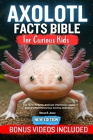 AXOLOTL FACT BIBLE FOR CURIOUS KIDS: Fun Facts, Pictures, and Cool Information About Nature’s Most Mysterious Smiling Amphibian B0FSPGWL2V Book Cover
