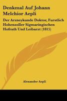 Denkmal Auf Johann Melchior Aepli: Der Arzneykunde Doktor, Furstlich Hohenzoller Sigmaringischen Hofrath Und Leibarzt (1815) 1160423776 Book Cover