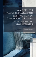 A Model for Palladium Catalyzed Destruction of Chlorinated Ethene Contaminated Groundwater 1025083539 Book Cover