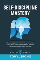 Self-Discipline Mastery: A Transforming Guide On How To Change Your Mindset, Choose Wiser Goals, Build Self Confidence, Willpower, Develop Self Discipline, Achieve Your Goals 1802231625 Book Cover