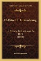 L'Affaire Du Luxembourg: Le Prelude De La Guerre De 1870 (1882) 1166793826 Book Cover