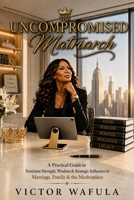 The Uncompromised Matriach: A Handbook for Women: Embracing The God-Given Strength in Marriage, Family and the Marketplace B0HG6R52QS Book Cover