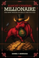 Almost Criminal Millionaire: One Man’s Financial Wisdom on Wealth and Success 1970638044 Book Cover