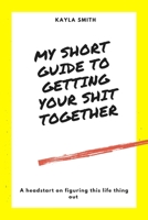My Short Guide To Getting Your Shit Together B08CPBJZ7S Book Cover