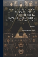 Acta Latomorum, Ou Chronoligie De L'histoire De La Franche-ma�onnerie Fran�aise Et �trang�re; Volume 1 1021237027 Book Cover