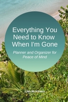 Everything You Need to Know When I'm Gone: Planner and Organizer for Peace of Mind 1697825834 Book Cover